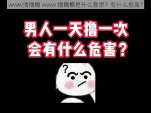 www擼擼擼 www 擼擼擼是什么意思？有什么危害？