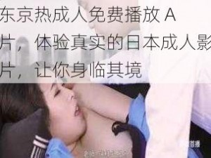 东京热成人免费播放 A 片，体验真实的日本成人影片，让你身临其境