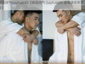 韩国帅气GayFukXXX【韩国帅气 GayFukXXX 激情演绎男男之爱】