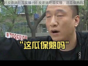 91反差婊吃瓜实锤—91 反差婊吃瓜实锤，这瓜保熟吗？