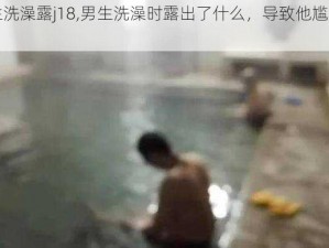 男生洗澡露j18,男生洗澡时露出了什么，导致他尴尬不已？