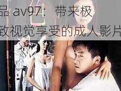 亚洲欧洲成熟精品av97;亚洲欧洲成熟精品 av97：带来极致视觉享受的成人影片