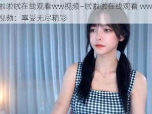 啦啦啦在线观看ww视频—啦啦啦在线观看 ww 视频：享受无尽精彩