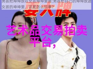 男孩把坤坤放在女孩坤坤里面;男孩把自己的坤坤放进女孩的坤坤里，这是怎么回事？