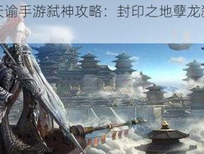 全面解析天谕手游弑神攻略：封印之地孽龙弑杀打法教学全解析