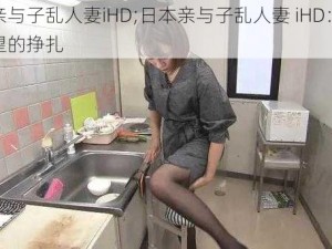 日本亲与子乱人妻iHD;日本亲与子乱人妻 iHD：伦理与欲望的挣扎