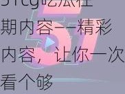 51cg吃瓜往期内容——精彩内容，让你一次看个够