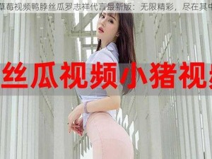 草莓视频鸭脖丝瓜罗志祥代言最新版：无限精彩，尽在其中