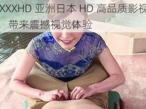 XXXXXHD 亚洲日本 HD 高品质影视资源，带来震撼视觉体验