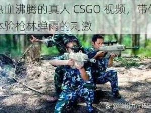 热血沸腾的真人 CSGO 视频，带你体验枪林弹雨的刺激