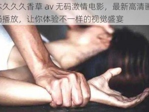 日本久久久香草 av 无码激情电影，最新高清画质，流畅播放，让你体验不一样的视觉盛宴