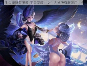 王者荣耀女生去掉所有服装-王者荣耀：女生去掉所有服装后，会变得怎样？