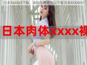 日本XXXX69下载、请问在哪里可以下载日本XXXX69？