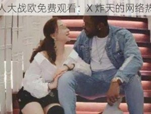 黑人大战欧免费观看：X 炸天的网络热点