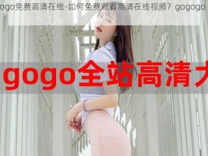 gogogo免费高清在线-如何免费观看高清在线视频？gogogo 来帮你