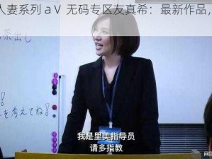 熟妇人妻系列 aⅤ 无码专区友真希：最新作品，精彩不断