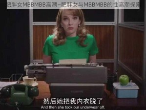 肥胖女MBBMBB高潮—肥胖女与MBBMBB的性高潮探索