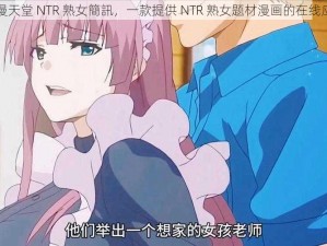 禁漫天堂 NTR 熟女簡訊，一款提供 NTR 熟女题材漫画的在线应用