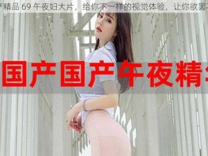 国产精品 69 午夜妇大片，给你不一样的视觉体验，让你欲罢不能