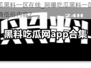 网曝吃瓜黑料一区在线_网曝吃瓜黑料一区在线是否为色情低俗内容？