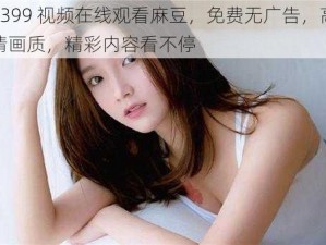 4399 视频在线观看麻豆，免费无广告，高清画质，精彩内容看不停