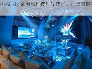 火烧金箍棒 ktv 采用高科技灯光技术，打造震撼视觉体验