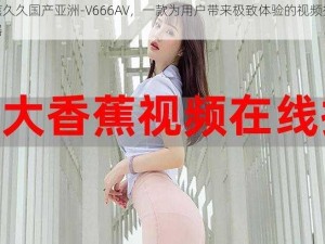 香蕉久久国产亚洲-V666AV，一款为用户带来极致体验的视频播放神器