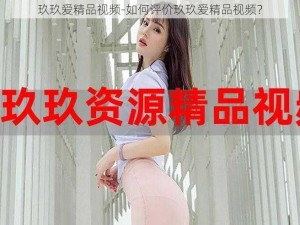 玖玖爱精品视频-如何评价玖玖爱精品视频？