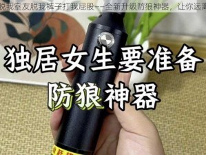 室友脱我室友脱我裤子打我屁股——全新升级防狼神器，让你远离侵害