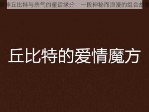 爱神丘比特与杀气的童话缘分：一段神秘而浪漫的组合故事