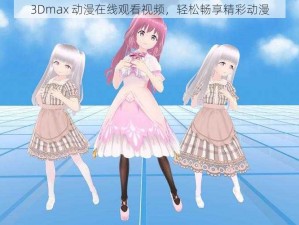 3Dmax 动漫在线观看视频，轻松畅享精彩动漫