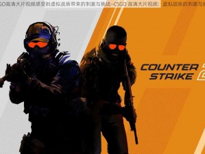 CSGO高清大片视频感受到虚拟战场带来的刺激与挑战—CSGO 高清大片视频：虚拟战场的刺激与挑战