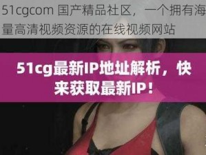 51cgcom 国产精品社区，一个拥有海量高清视频资源的在线视频网站