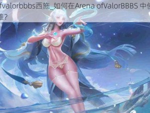 arenaofvalorbbbs西施_如何在Arena ofValorBBBS 中使用西施这个英雄？