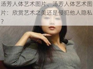 汤芳人体艺术图片、汤芳人体艺术图片：欣赏艺术之美还是侵犯他人隐私？