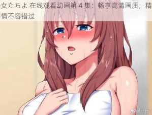 少女たちよ 在线观看动画第 4 集：畅享高清画质，精彩剧情不容错过