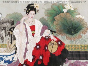 杨贵妃印花有限公司;杨贵妃印花有限公司：是要打造古代美学与现代印花的完美结合吗？