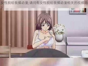 女性脱给我揉动漫;请问有女性脱给我揉动漫相关的视频吗？