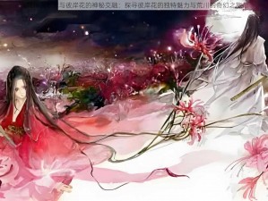 荒川茨木球与彼岸花的神秘交融：探寻彼岸花的独特魅力与荒川的奇幻之旅