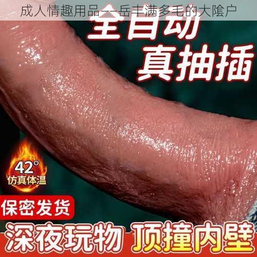 成人情趣用品——岳丰满多毛的大隂户