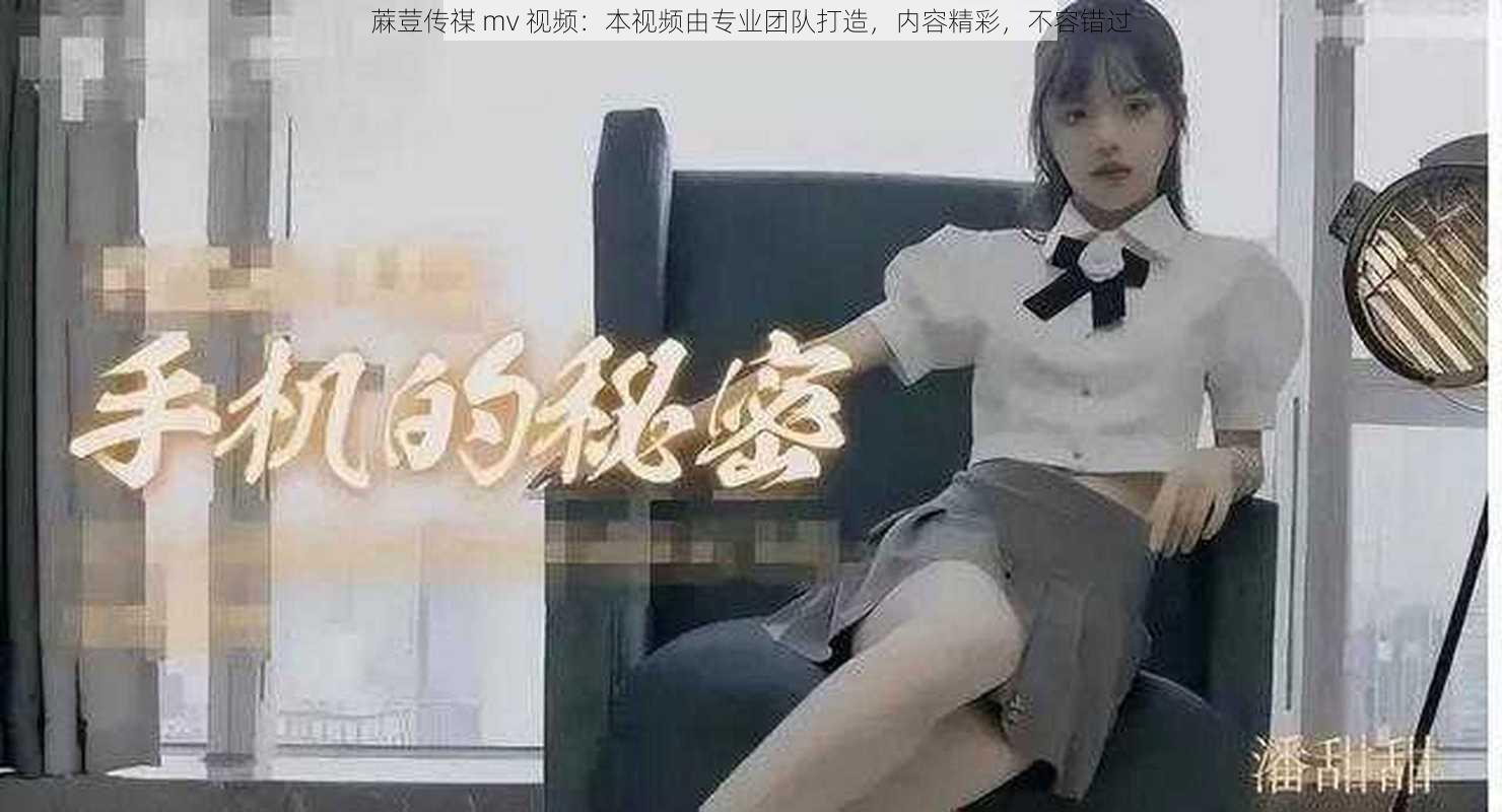 蔴荳传禖 mv 视频：本视频由专业团队打造，内容精彩，不容错过