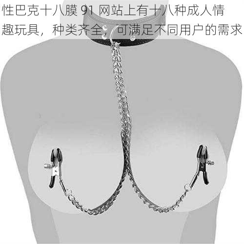 性巴克十八膜 91 网站上有十八种成人情趣玩具，种类齐全，可满足不同用户的需求