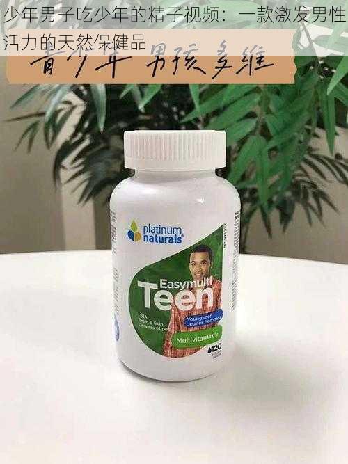 少年男子吃少年的精子视频：一款激发男性活力的天然保健品