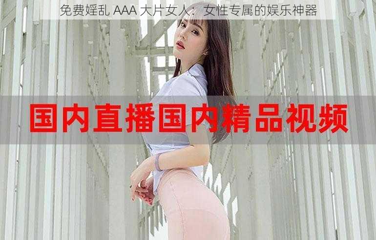 免费婬乱 AAA 大片女人：女性专属的娱乐神器