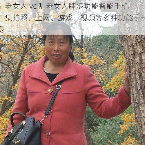 乱老女人 vc 乱老女人牌多功能智能手机，集拍照、上网、游戏、视频等多种功能于一身