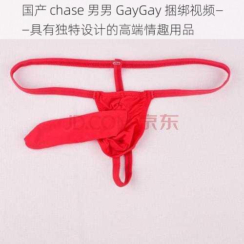 国产 chase 男男 GayGay 捆绑视频——具有独特设计的高端情趣用品