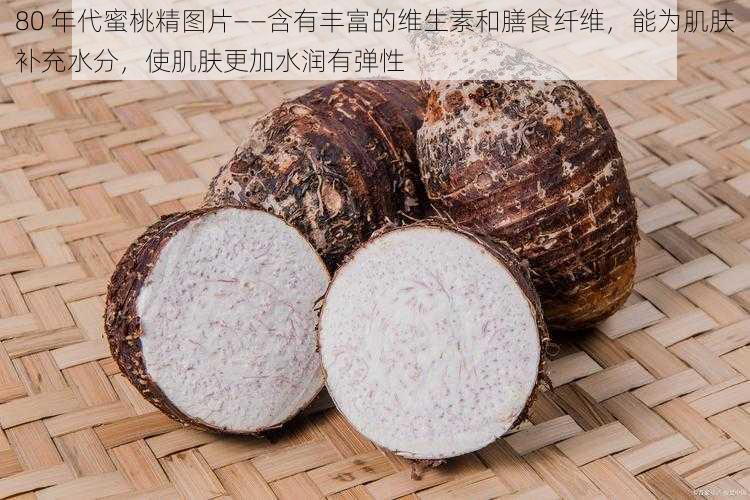 80 年代蜜桃精图片——含有丰富的维生素和膳食纤维，能为肌肤补充水分，使肌肤更加水润有弹性