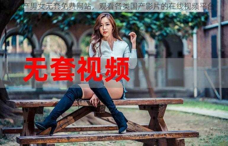 国产男女无套免费网站，观看各类国产影片的在线视频平台