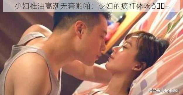 少妇推油高潮无套啪啪：少妇的疯狂体验😱