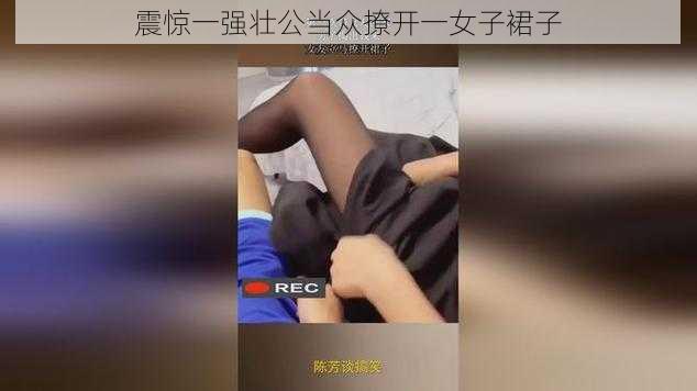 震惊一强壮公当众撩开一女子裙子